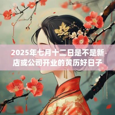 2025年七月十二日是不是新店或公司开业的黄历好日子？