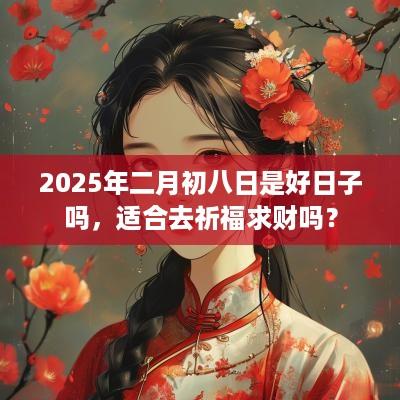 2025年二月初八日是好日子吗，适合去祈福求财吗？
