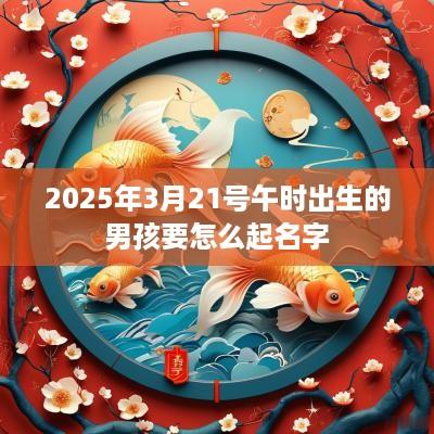 2025年3月21号午时出生的男孩要怎么起名字