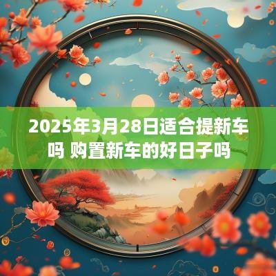 2025年3月28日适合提新车吗 购置新车的好日子吗