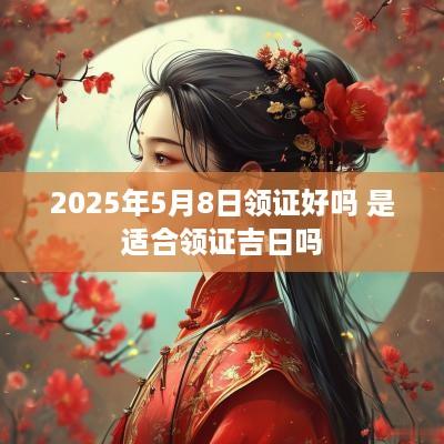2025年5月8日领证好吗 是适合领证吉日吗