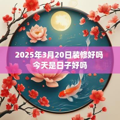 2025年3月20日装修好吗 今天是日子好吗