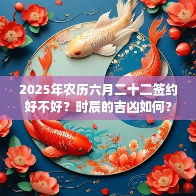 2025年农历六月二十二签约好不好？时辰的吉凶如何？