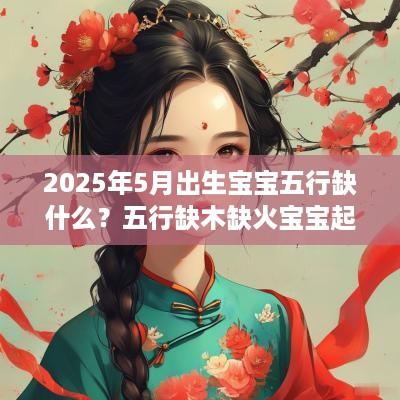 2025年5月出生宝宝五行缺什么？五行缺木缺火宝宝起名