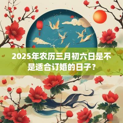 2025年农历三月初六日是不是适合订婚的日子？