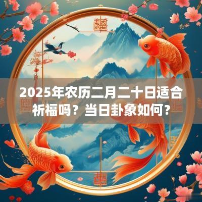 2025年农历二月二十日适合祈福吗？当日卦象如何？