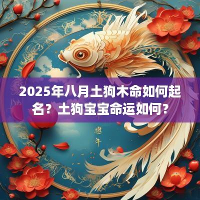 2025年八月土狗木命如何起名？土狗宝宝命运如何？