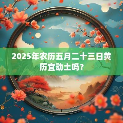 2025年农历五月二十三日黄历宜动土吗？