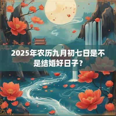 2025年农历九月初七日是不是结婚好日子？