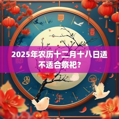 2025年农历十二月十八日适不适合祭祀？
