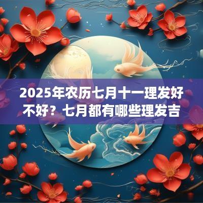 2025年农历七月十一理发好不好？七月都有哪些理发吉日？