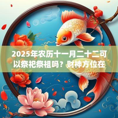 2025年农历十一月二十二可以祭祀祭祖吗？财神方位在哪？