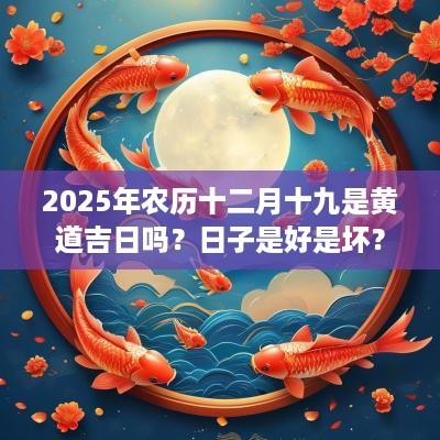 2025年农历十二月十九是黄道吉日吗？日子是好是坏？