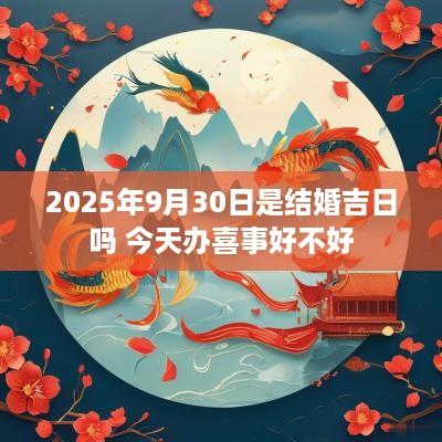 2025年9月30日是结婚吉日吗 今天办喜事好不好