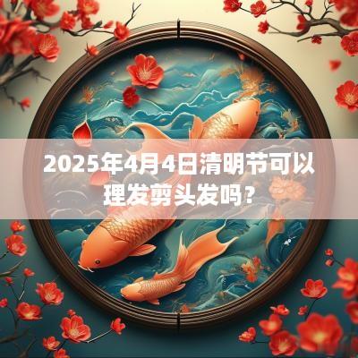 2025年4月4日清明节可以理发剪头发吗？