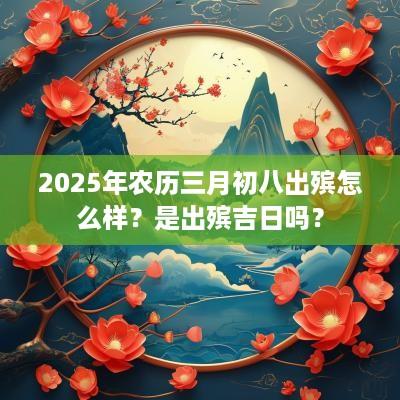 2025年农历三月初八出殡怎么样？是出殡吉日吗？