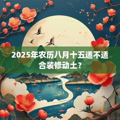 2025年农历八月十五适不适合装修动土？