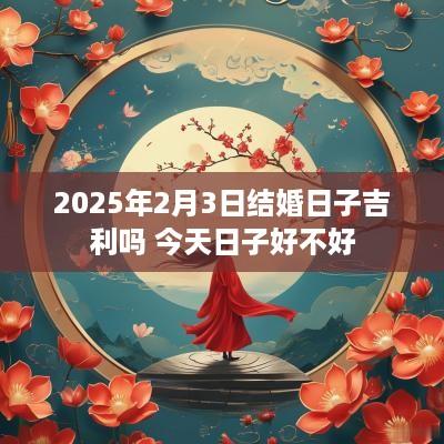 2025年2月3日结婚日子吉利吗 今天日子好不好