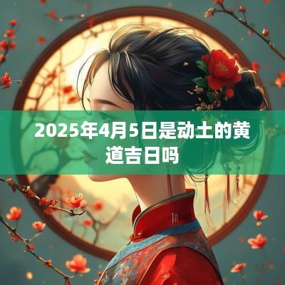 2025年4月5日是动土的黄道吉日吗