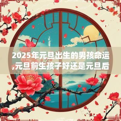 2025年元旦出生的男孩命运,元旦前生孩子好还是元旦后好