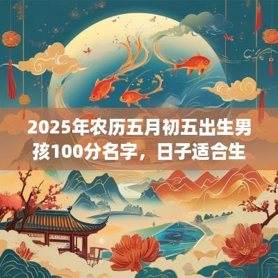 2025年农历五月初五出生男孩100分名字，日子适合生宝宝吗？