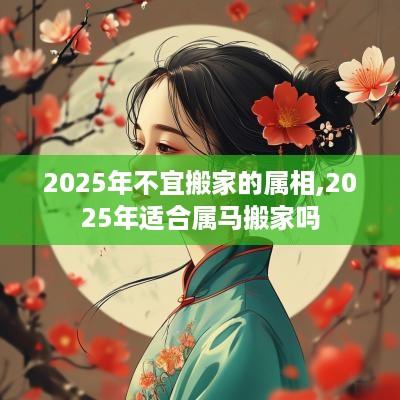 2025年不宜搬家的属相,2025年适合属马搬家吗