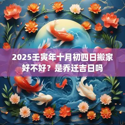 2025壬寅年十月初四日搬家好不好？是乔迁吉日吗