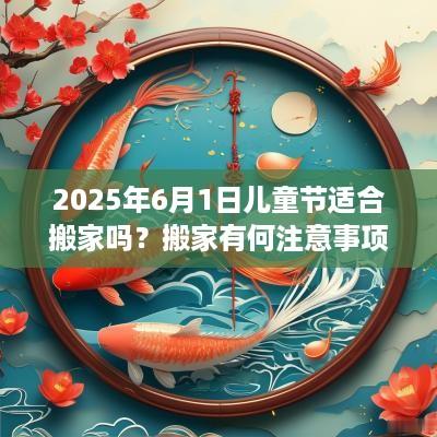 2025年6月1日儿童节适合搬家吗？搬家有何注意事项？
