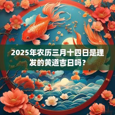 2025年农历三月十四日是理发的黄道吉日吗？