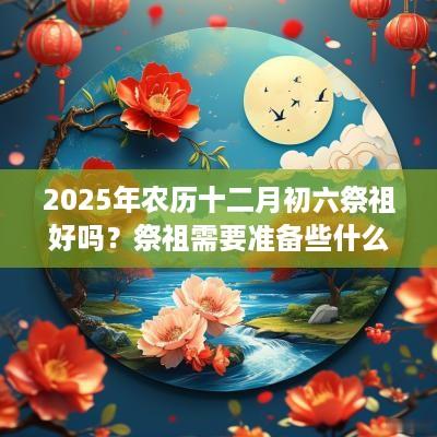 2025年农历十二月初六祭祖好吗？祭祖需要准备些什么？