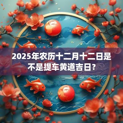 2025年农历十二月十二日是不是提车黄道吉日？