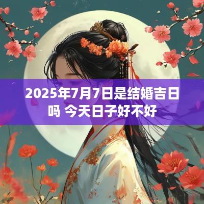 2025年7月7日是结婚吉日吗 今天日子好不好