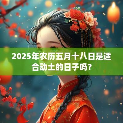 2025年农历五月十八日是适合动土的日子吗？