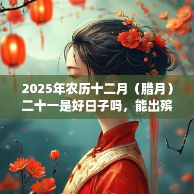 2025年农历十二月（腊月）二十一是好日子吗，能出殡吗？