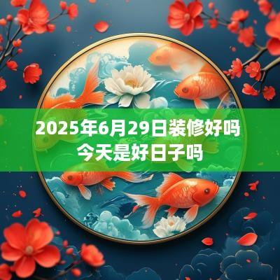 2025年6月29日装修好吗 今天是好日子吗