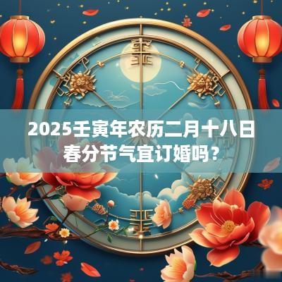 2025壬寅年农历二月十八日春分节气宜订婚吗？