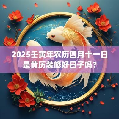 2025壬寅年农历四月十一日是黄历装修好日子吗？