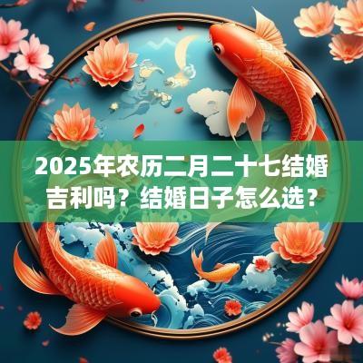 2025年农历二月二十七结婚吉利吗？结婚日子怎么选？