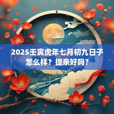 2025壬寅蛇年七月初九日子怎么样？提亲好吗？