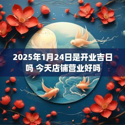 2025年1月24日是开业吉日吗 今天店铺营业好吗
