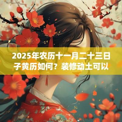 2025年农历十一月二十三日子黄历如何？装修动土可以吗？