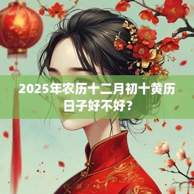 2025年农历十二月初十黄历日子好不好？