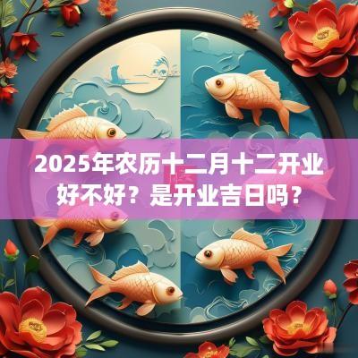 2025年农历十二月十二开业好不好？是开业吉日吗？