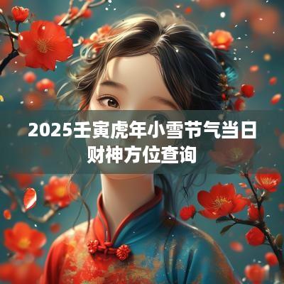 2025壬寅蛇年小雪节气当日财神方位查询