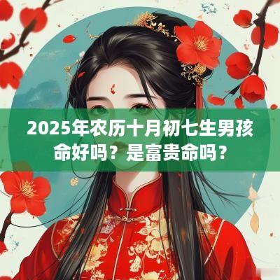2025年农历十月初七生男孩命好吗？是富贵命吗？