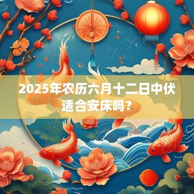2025年农历六月十二日中伏适合安床吗？