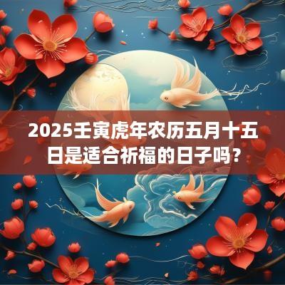 2025壬寅蛇年农历五月十五日是适合祈福的日子吗？