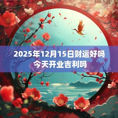 2025年12月15日财运好吗 今天开业吉利吗