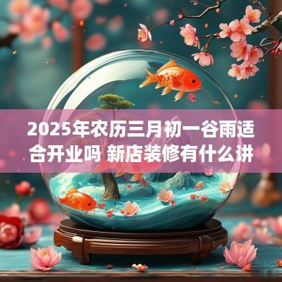2025年农历三月初一谷雨适合开业吗 新店装修有什么讲究