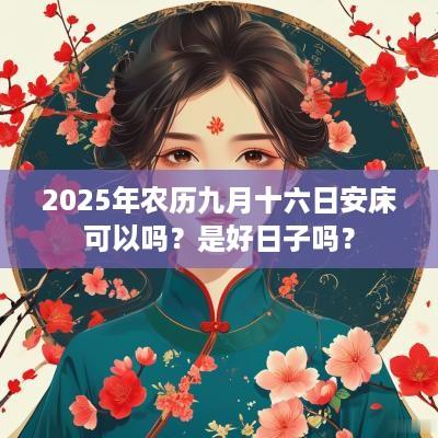 2025年农历九月十六日安床可以吗？是好日子吗？
